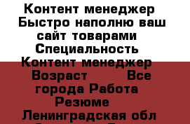 Контент менеджер. Быстро наполню ваш сайт товарами › Специальность ­ Контент менеджер › Возраст ­ 39 - Все города Работа » Резюме   . Ленинградская обл.,Сосновый Бор г.